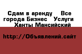 Сдам в аренду  - Все города Бизнес » Услуги   . Ханты-Мансийский